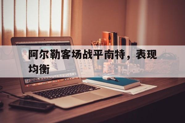 关于阿尔勒客场战平南特，表现均衡的信息