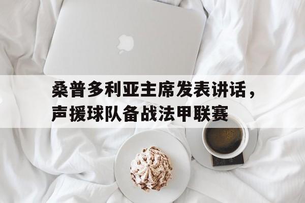 包含桑普多利亚主席发表讲话,声援球队备战法甲联赛的词条 包含桑普多利亚主席发表讲话,声援球队备战法甲联赛的词条